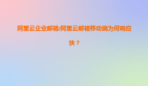 阿里云企业邮箱:阿里云邮箱移动端为何响应快？