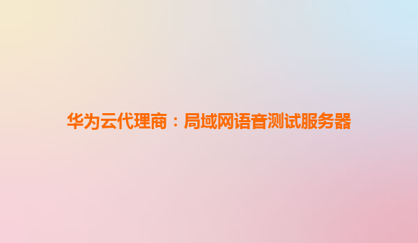 华为云代理商：局域网语音测试服务器