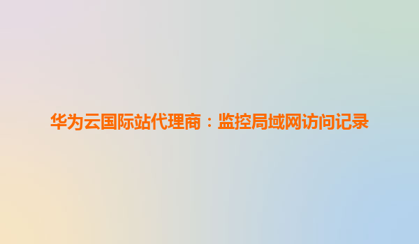华为云国际站代理商：监控局域网访问记录