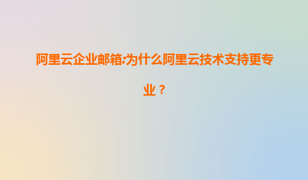 阿里云企业邮箱:为什么阿里云技术支持更专业？