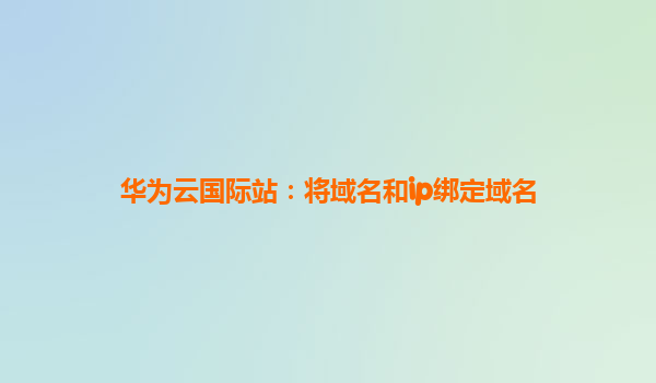 华为云国际站：将域名和ip绑定域名