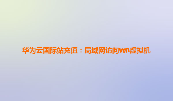 华为云国际站充值：局域网访问vm虚拟机
