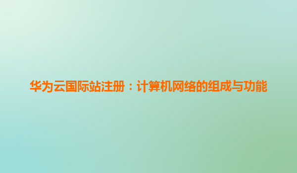 华为云国际站注册：计算机网络的组成与功能