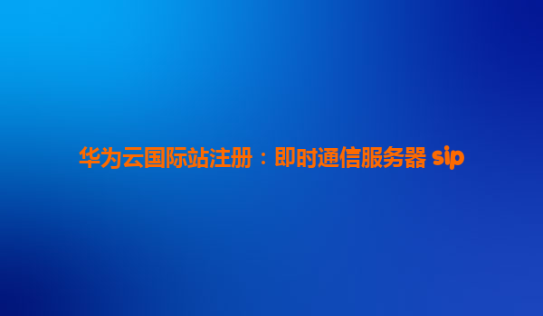 华为云国际站注册：即时通信服务器 sip