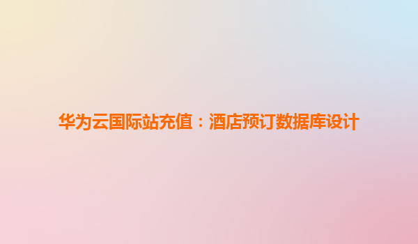 华为云国际站充值：酒店预订数据库设计