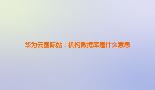华为云国际站：机构数据库是什么意思