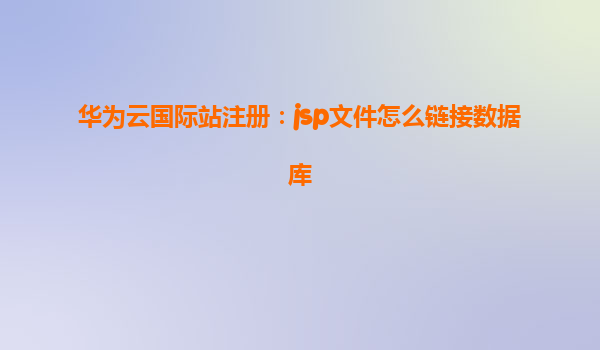 华为云国际站注册：jsp文件怎么链接数据库