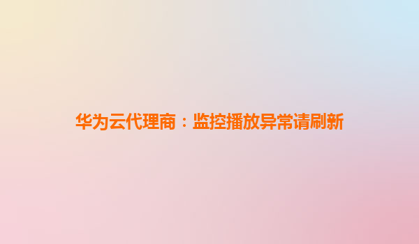华为云代理商：监控播放异常请刷新