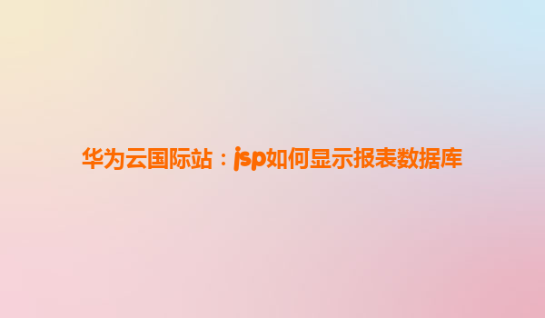 华为云国际站：jsp如何显示报表数据库
