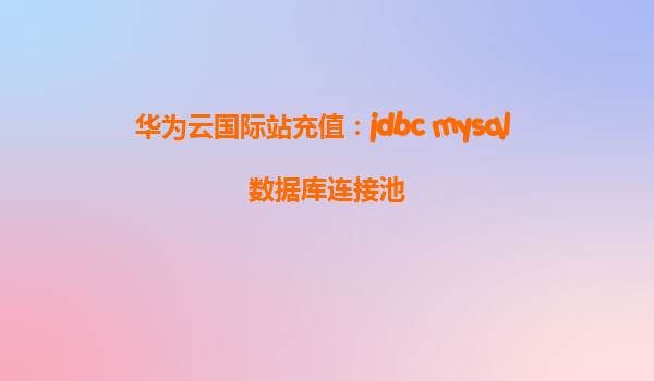 华为云国际站充值：jdbc mysql 数据库连接池