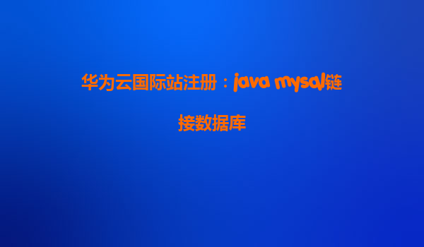 华为云国际站注册：java mysql链接数据库