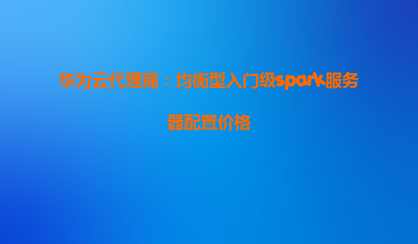 华为云代理商：均衡型入门级spark服务器配置价格