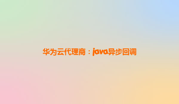 华为云代理商：java异步回调