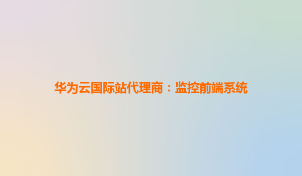 华为云国际站代理商：监控前端系统