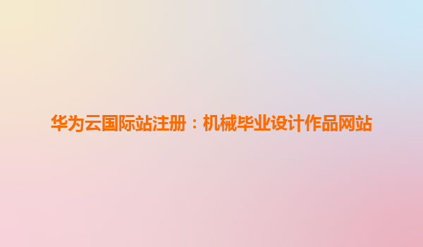 华为云国际站注册：机械毕业设计作品网站