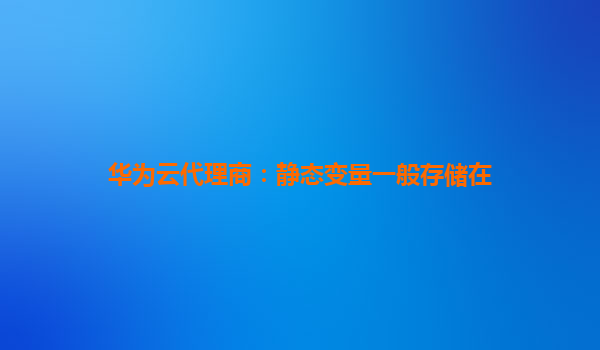华为云代理商：静态变量一般存储在