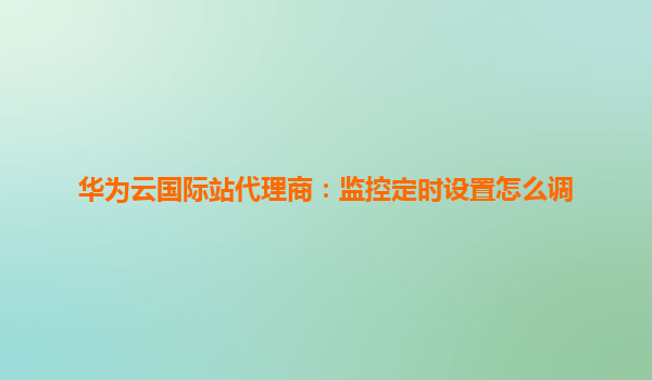 华为云国际站代理商：监控定时设置怎么调
