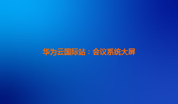 华为云国际站：会议系统大屏