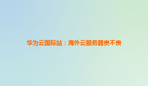 华为云国际站：海外云服务器贵不贵