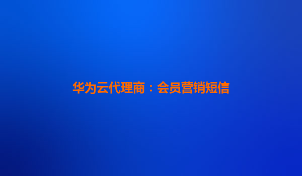华为云代理商：会员营销短信