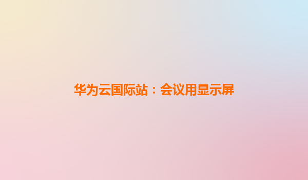 华为云国际站：会议用显示屏