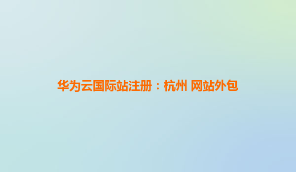 华为云国际站注册：杭州 网站外包