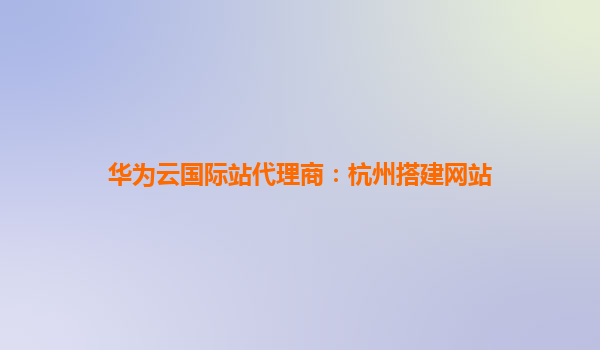 华为云国际站代理商：杭州搭建网站
