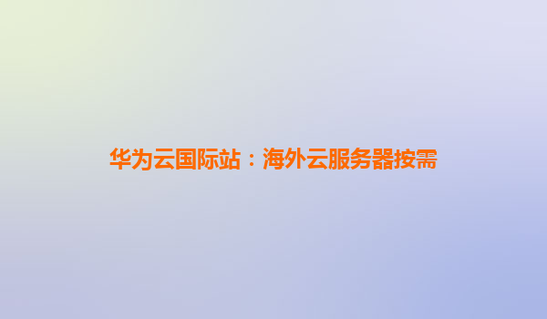 华为云国际站：海外云服务器按需
