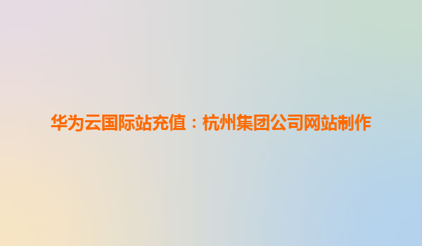 华为云国际站充值：杭州集团公司网站制作