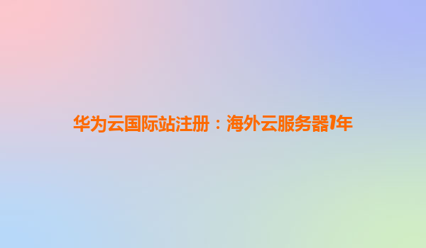 华为云国际站注册：海外云服务器1年