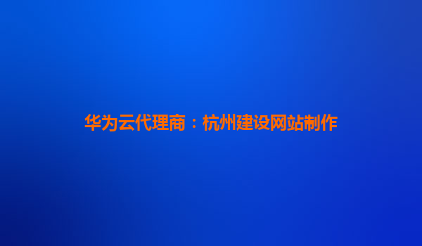 华为云代理商：杭州建设网站制作