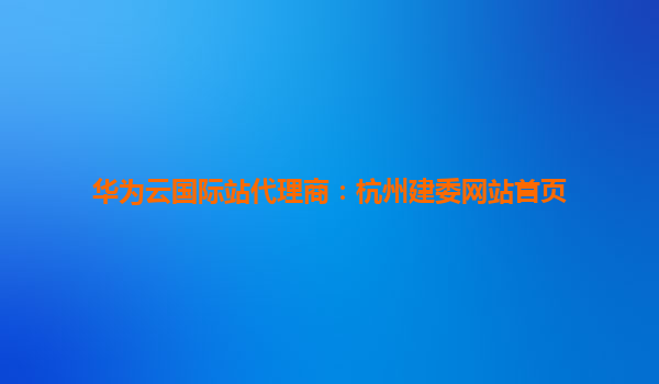华为云国际站代理商：杭州建委网站首页