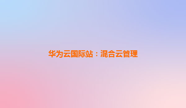 华为云国际站：混合云管理