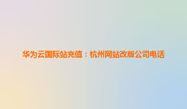 华为云国际站充值：杭州网站改版公司电话