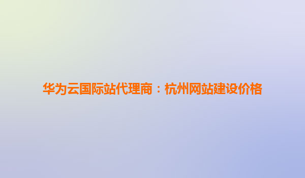 华为云国际站代理商：杭州网站建设价格