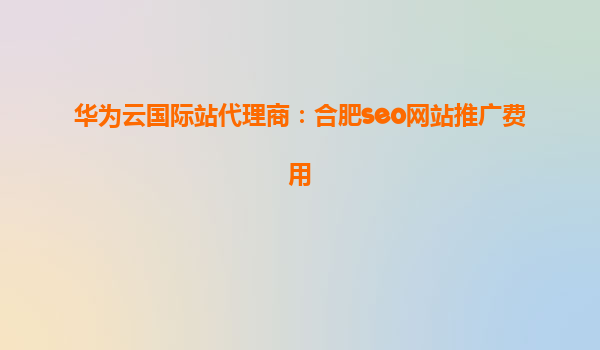 华为云国际站代理商：合肥seo网站推广费用