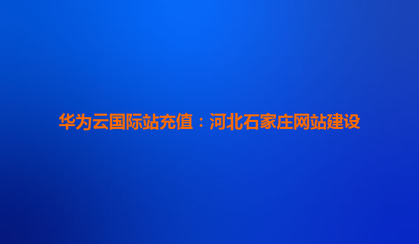 华为云国际站充值：河北石家庄网站建设