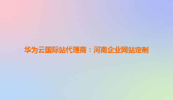 华为云国际站代理商：河南企业网站定制