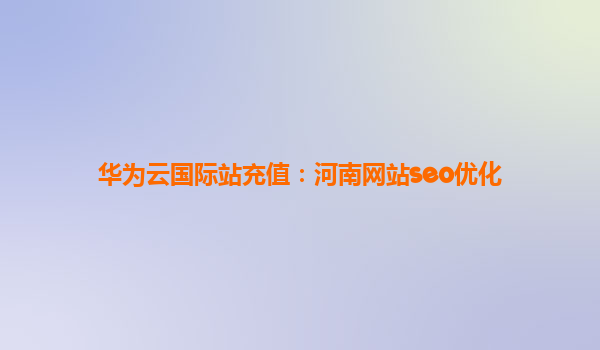 华为云国际站充值：河南网站seo优化