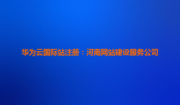 华为云国际站注册：河南网站建设服务公司