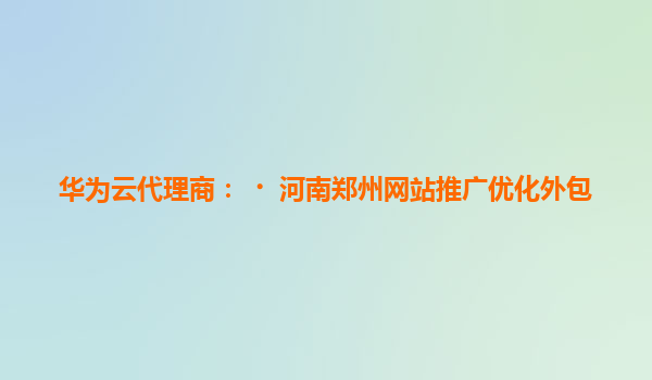 华为云代理商：﻿河南郑州网站推广优化外包