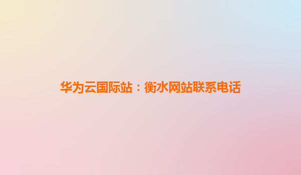 华为云国际站：衡水网站联系电话