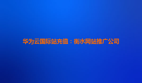 华为云国际站充值：衡水网站推广公司