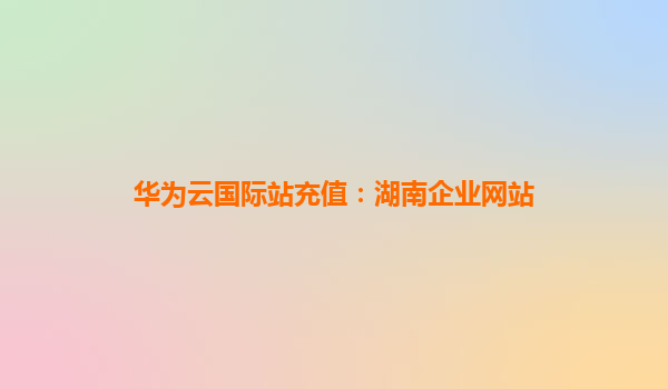 华为云国际站充值：湖南企业网站