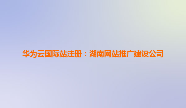 华为云国际站注册：湖南网站推广建设公司