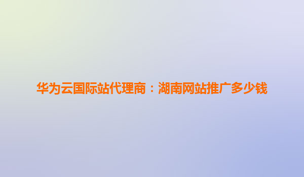 华为云国际站代理商：湖南网站推广多少钱