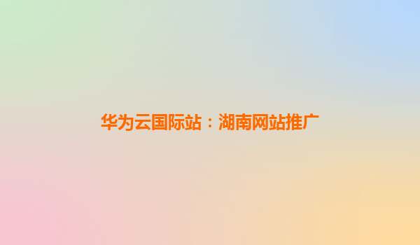 华为云国际站：湖南网站推广