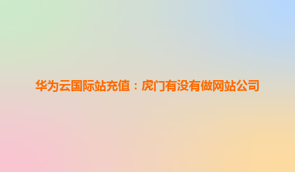 华为云国际站充值：虎门有没有做网站公司