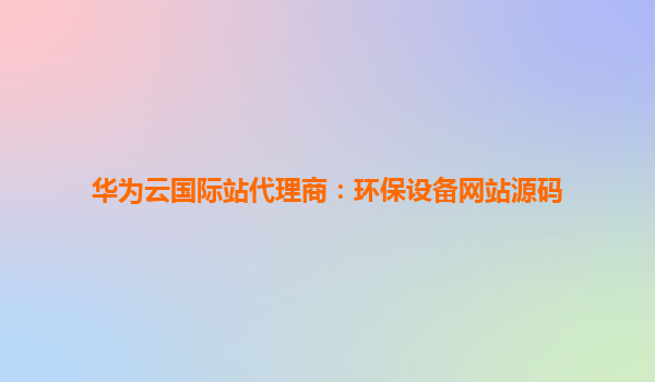 华为云国际站代理商：环保设备网站源码