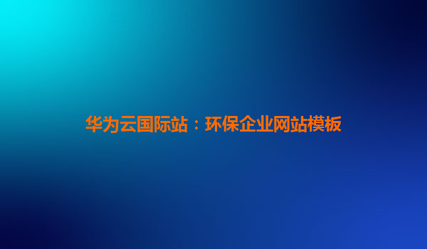 华为云国际站：环保企业网站模板